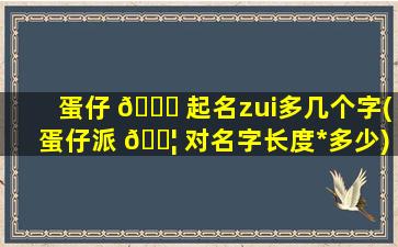 蛋仔 🐕 起名zui
多几个字(蛋仔派 🐦 对名字长度*
多少)